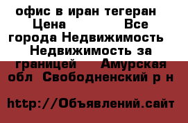 офис в иран тегеран › Цена ­ 60 000 - Все города Недвижимость » Недвижимость за границей   . Амурская обл.,Свободненский р-н